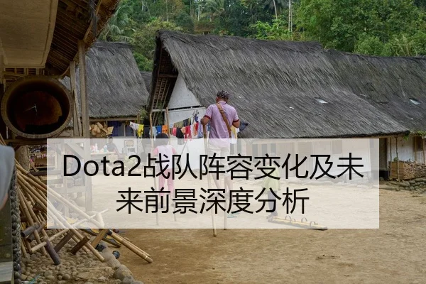 Dota2战队阵容变化及未来前景深度分析