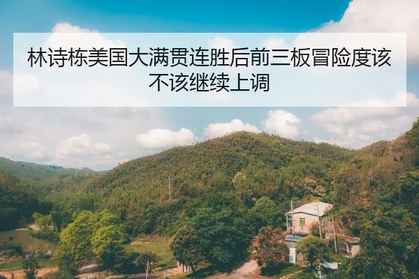 林诗栋美国大满贯连胜后前三板冒险度该不该继续上调