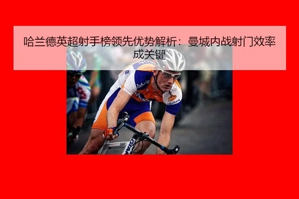 哈兰德英超射手榜领先优势解析：曼城内战射门效率成关键
