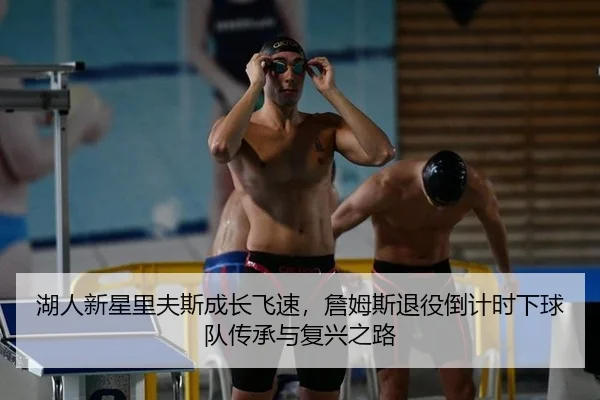 湖人新星里夫斯成长飞速，詹姆斯退役倒计时下球队传承与复兴之路