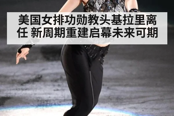美国女排功勋教头基拉里离任 新周期重建启幕未来可期