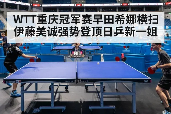 WTT重庆冠军赛早田希娜横扫伊藤美诚强势登顶日乒新一姐