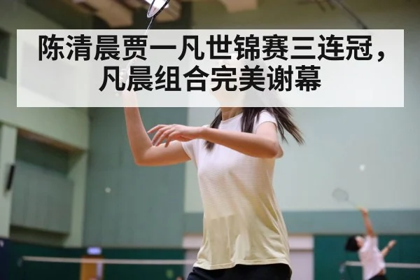 陈清晨贾一凡世锦赛三连冠,凡晨组合完美谢幕