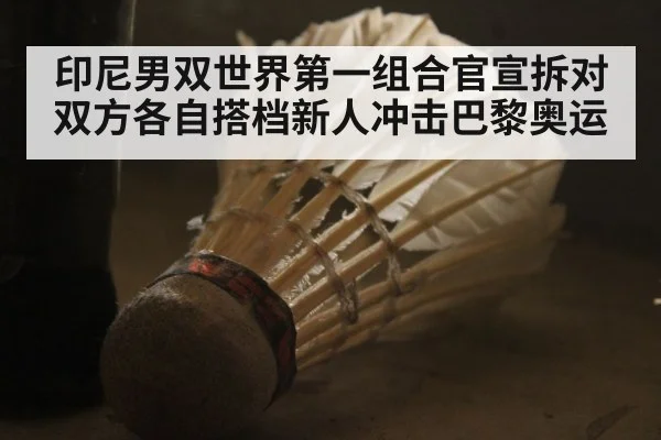 印尼男双世界第一组合官宣拆对 双方各自搭档新人冲击巴黎奥运
