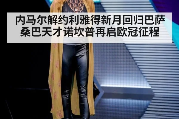 内马尔解约利雅得新月回归巴萨 桑巴天才诺坎普再启欧冠征程