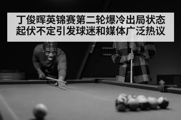 丁俊晖英锦赛第二轮爆冷出局状态起伏不定引发球迷和媒体广泛热议