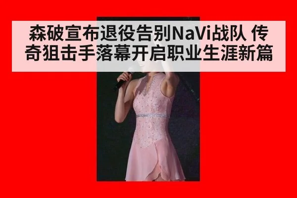 森破宣布退役告别NaVi战队 传奇狙击手落幕开启职业生涯新篇