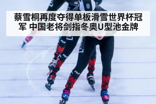 蔡雪桐再度夺得单板滑雪世界杯冠军 中国老将剑指冬奥U型池金牌
